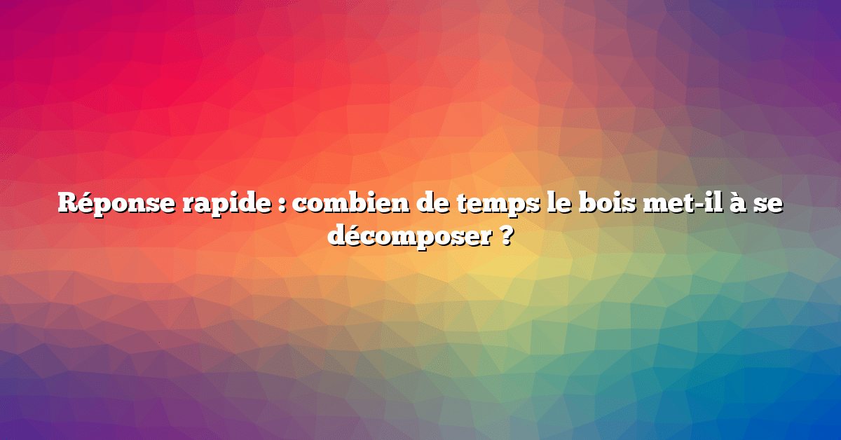Réponse rapide : combien de temps le bois met-il à se décomposer ?